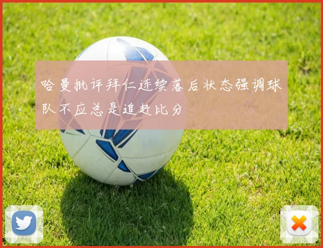 哈曼批评拜仁连续落后状态强调球队不应总是追赶比分