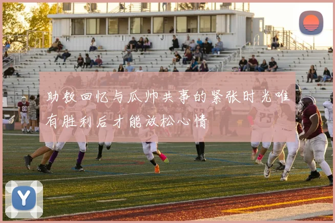 助教回忆与瓜帅共事的紧张时光唯有胜利后才能放松心情