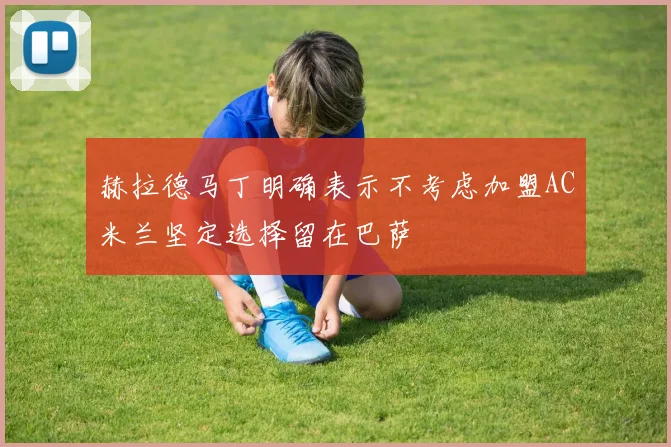 赫拉德马丁明确表示不考虑加盟AC米兰坚定选择留在巴萨