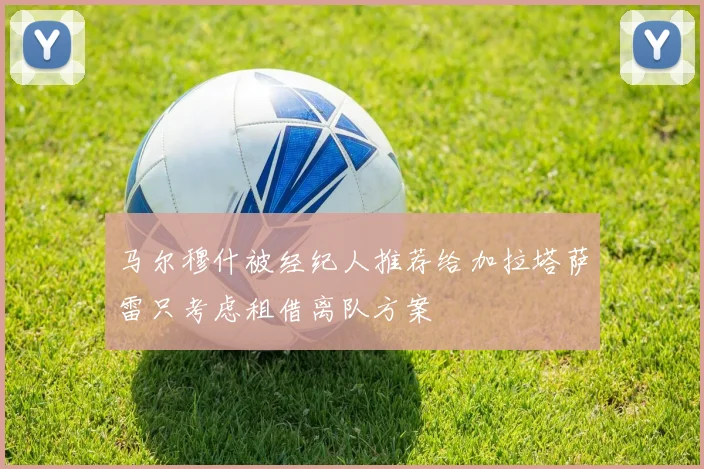 马尔穆什被经纪人推荐给加拉塔萨雷只考虑租借离队方案