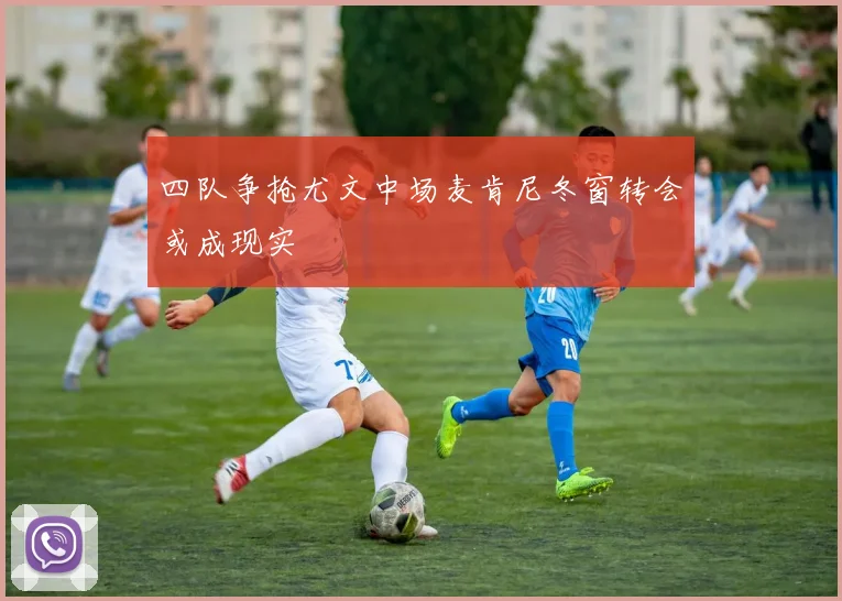 四队争抢尤文中场麦肯尼冬窗转会或成现实