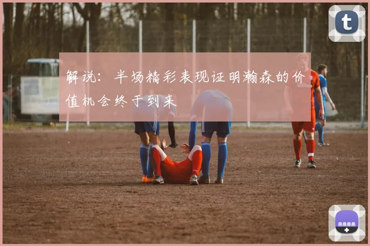 解说：半场精彩表现证明瀚森的价值机会终于到来