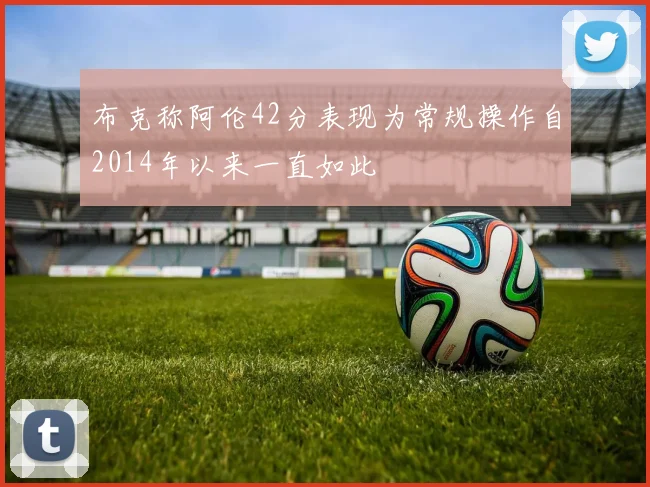布克称阿伦42分表现为常规操作自2014年以来一直如此