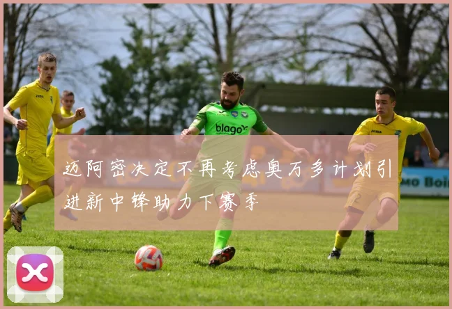 迈阿密决定不再考虑奥万多计划引进新中锋助力下赛季
