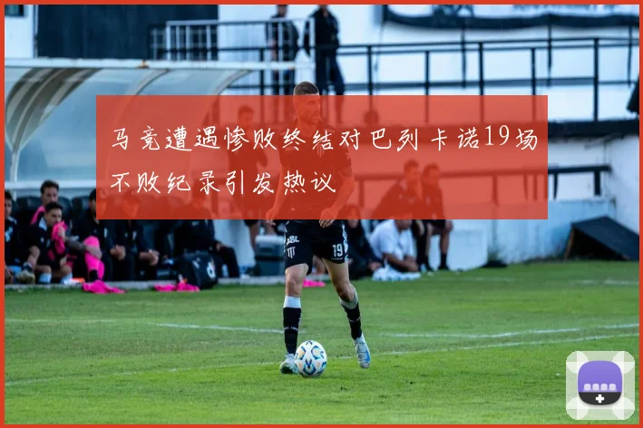 马竞遭遇惨败终结对巴列卡诺19场不败纪录引发热议