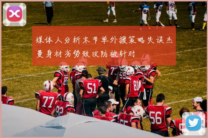 媒体人分析末节单外援策略失误杰曼身材劣势致攻防被针对