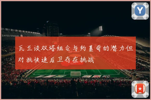 瓦兰谈双塔组合与约基奇的潜力但对抗快速后卫存在挑战