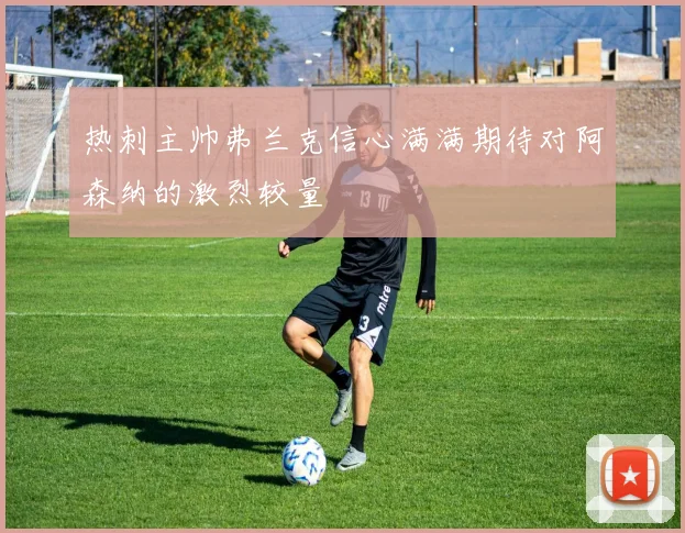 热刺主帅弗兰克信心满满期待对阿森纳的激烈较量