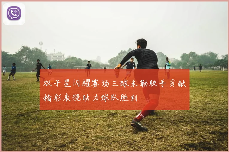 双子星闪耀赛场三球米勒联手贡献精彩表现助力球队胜利