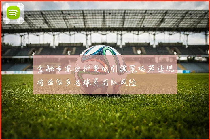 金融专家分析曼城引援策略若违规将面临多名球员离队风险