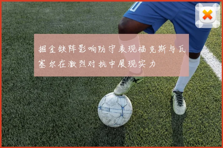 掘金缺阵影响防守表现福克斯与瓦塞尔在激烈对抗中展现实力