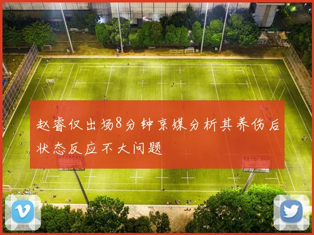 赵睿仅出场8分钟京媒分析其养伤后状态反应不大问题
