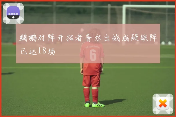 鹈鹕对阵开拓者普尔出战成疑缺阵已达18场