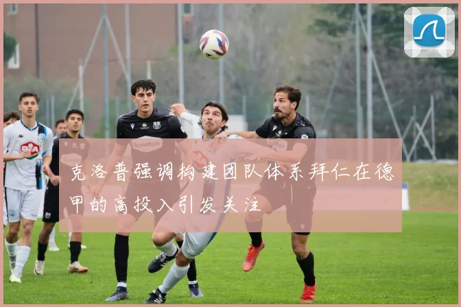 克洛普强调构建团队体系拜仁在德甲的高投入引发关注