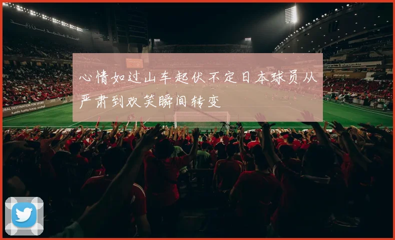 心情如过山车起伏不定日本球员从严肃到欢笑瞬间转变