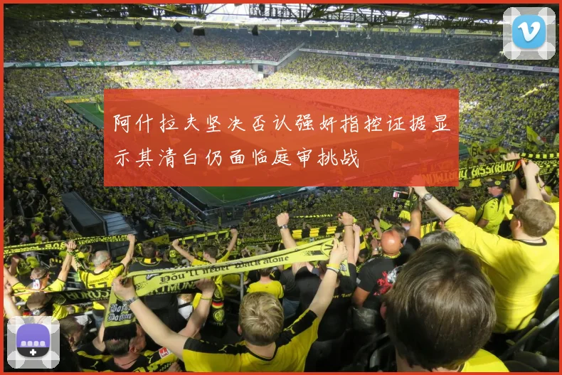 阿什拉夫坚决否认强奸指控证据显示其清白仍面临庭审挑战