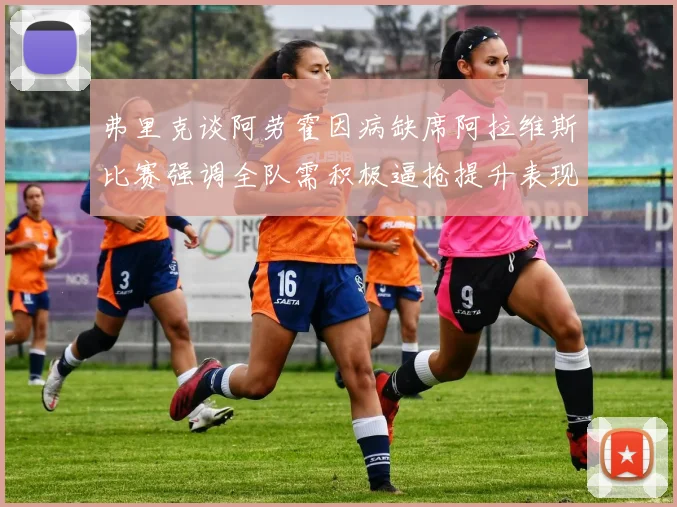 弗里克谈阿劳霍因病缺席阿拉维斯比赛强调全队需积极逼抢提升表现