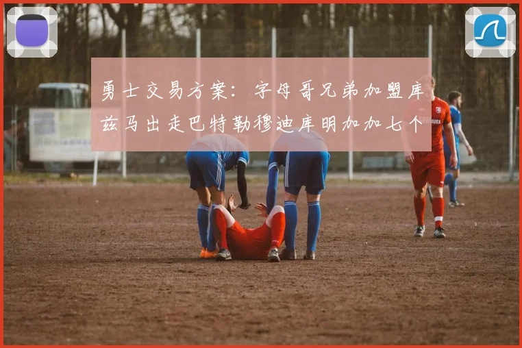 勇士交易方案：字母哥兄弟加盟库兹马出走巴特勒穆迪库明加加七个首轮选秀权