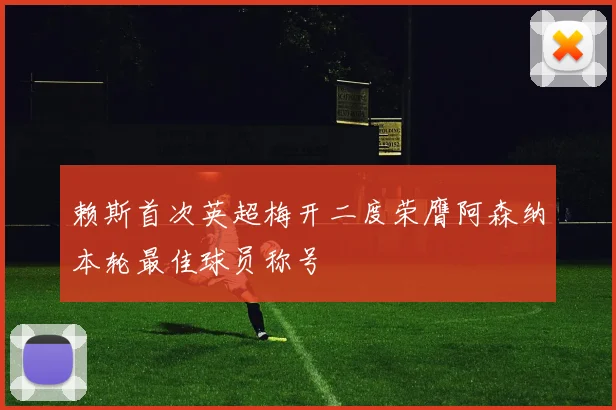 赖斯首次英超梅开二度荣膺阿森纳本轮最佳球员称号