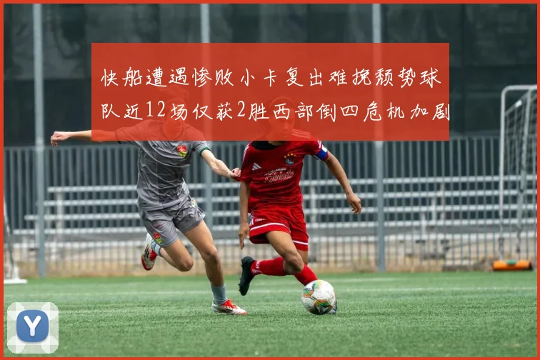 快船遭遇惨败小卡复出难挽颓势球队近12场仅获2胜西部倒四危机加剧