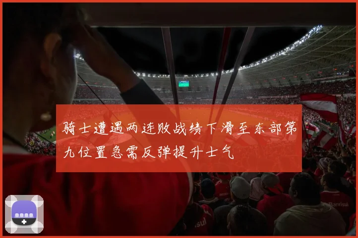 骑士遭遇两连败战绩下滑至东部第九位置急需反弹提升士气