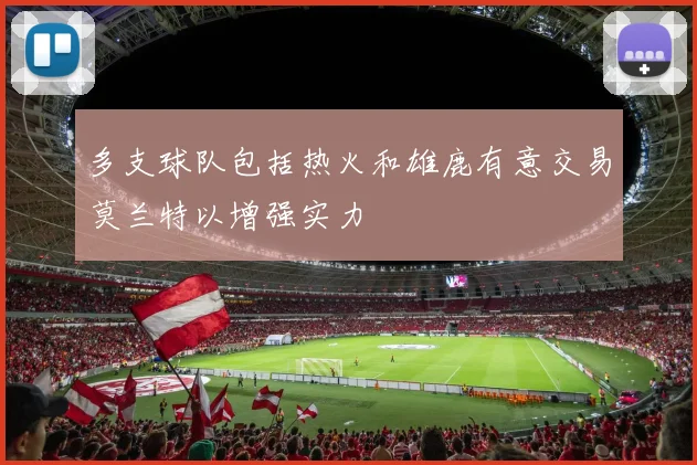 多支球队包括热火和雄鹿有意交易莫兰特以增强实力