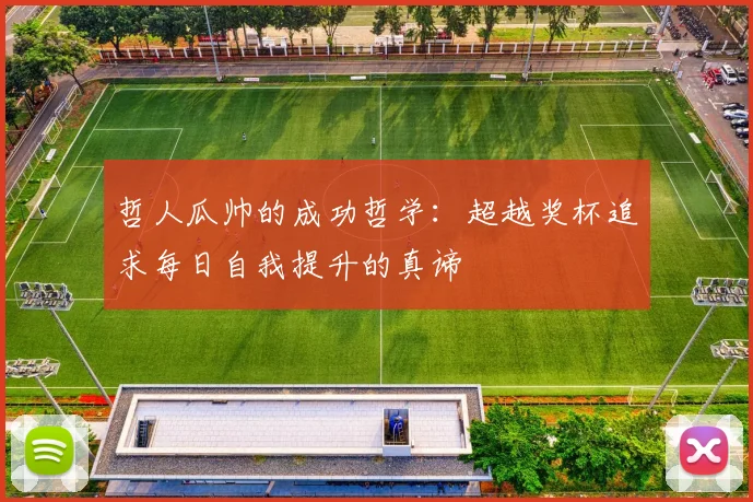 哲人瓜帅的成功哲学：超越奖杯追求每日自我提升的真谛