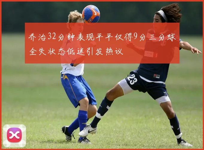 乔治32分钟表现平平仅得9分三分球全失状态低迷引发热议