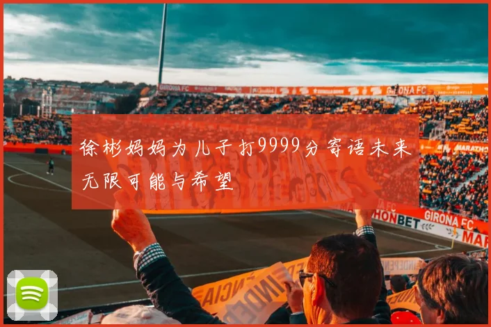 徐彬妈妈为儿子打9999分寄语未来无限可能与希望