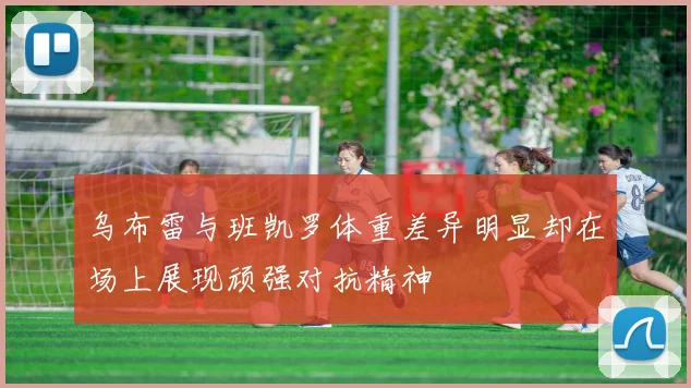 乌布雷与班凯罗体重差异明显却在场上展现顽强对抗精神