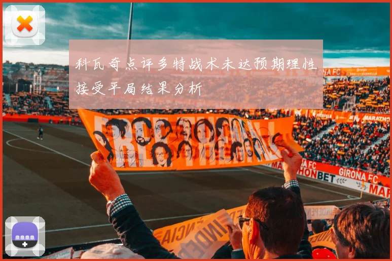 科瓦奇点评多特战术未达预期理性接受平局结果分析