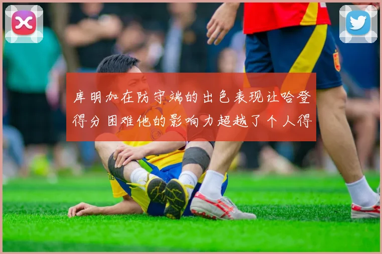 库明加在防守端的出色表现让哈登得分困难他的影响力超越了个人得分