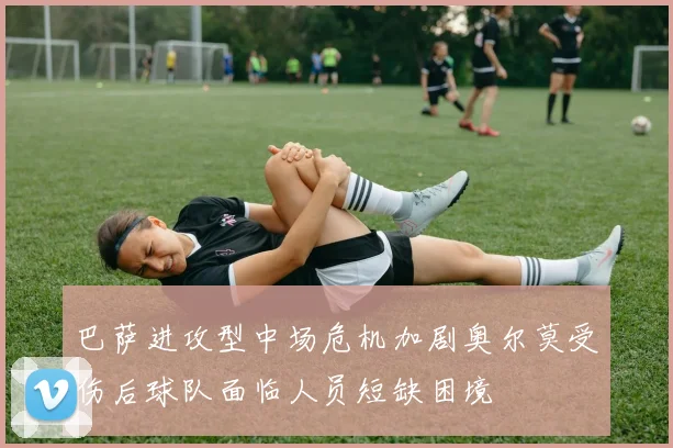 巴萨进攻型中场危机加剧奥尔莫受伤后球队面临人员短缺困境