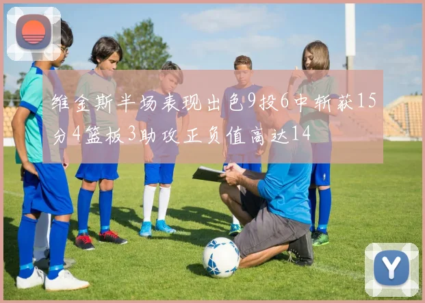 维金斯半场表现出色9投6中斩获15分4篮板3助攻正负值高达14