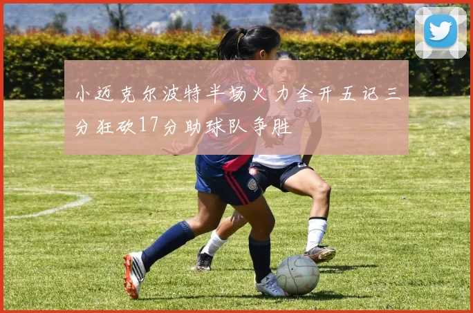 小迈克尔波特半场火力全开五记三分狂砍17分助球队争胜