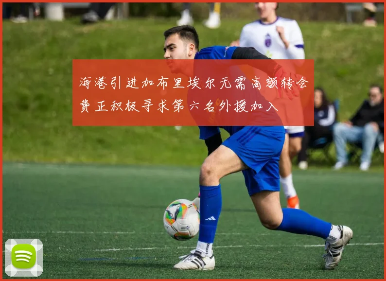 海港引进加布里埃尔无需高额转会费正积极寻求第六名外援加入