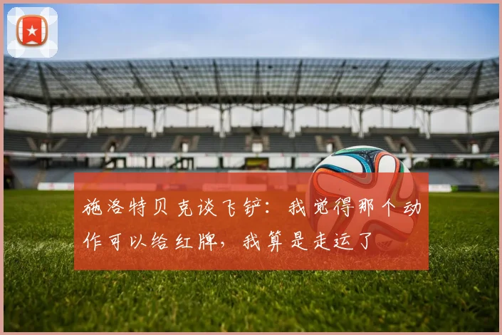 施洛特贝克谈飞铲：我觉得那个动作可以给红牌，我算是走运了