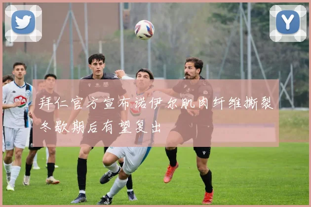 拜仁官方宣布诺伊尔肌肉纤维撕裂冬歇期后有望复出