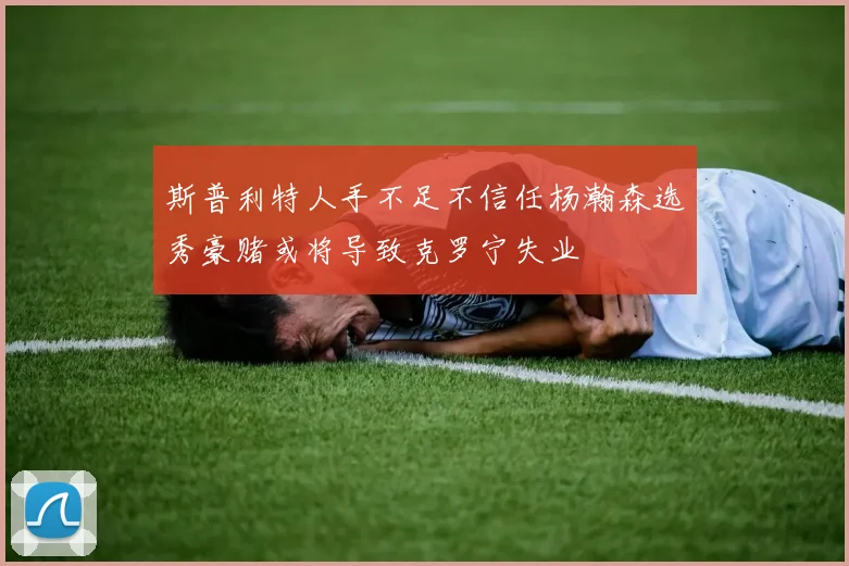 斯普利特人手不足不信任杨瀚森选秀豪赌或将导致克罗宁失业