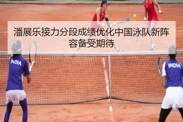潘展乐接力分段成绩优化中国泳队新阵容备受期待 - BAJIESPORTS